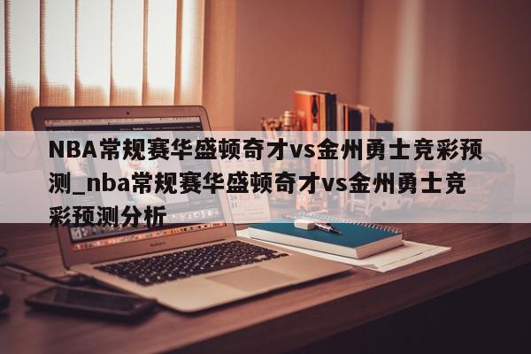 NBA常规赛华盛顿奇才vs金州勇士竞彩预测_nba常规赛华盛顿奇才vs金州勇士竞彩预测分析