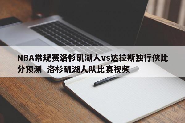 NBA常规赛洛杉矶湖人vs达拉斯独行侠比分预测_洛杉矶湖人队比赛视频