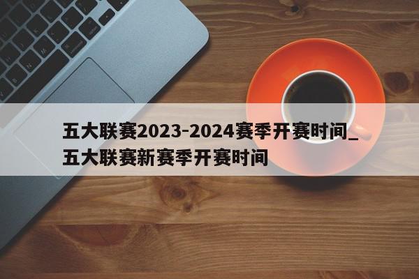 五大联赛2023-2024赛季开赛时间_五大联赛新赛季开赛时间