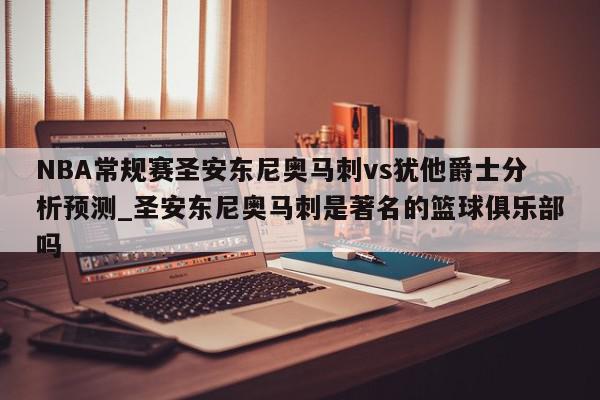 NBA常规赛圣安东尼奥马刺vs犹他爵士分析预测_圣安东尼奥马刺是著名的篮球俱乐部吗