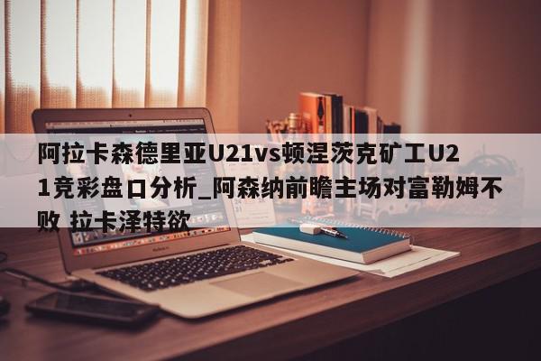 阿拉卡森德里亚U21vs顿涅茨克矿工U21竞彩盘口分析_阿森纳前瞻主场对富勒姆不败 拉卡泽特欲