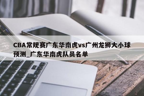 CBA常规赛广东华南虎vs广州龙狮大小球预测_广东华南虎队员名单