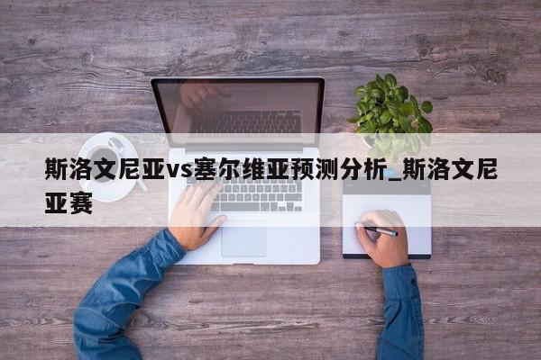 斯洛文尼亚vs塞尔维亚预测分析_斯洛文尼亚赛