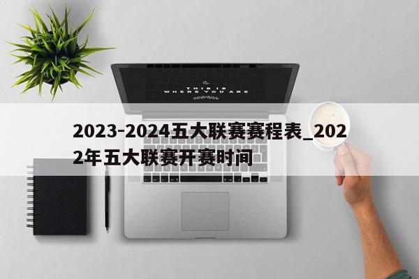 2023-2024五大联赛赛程表_2022年五大联赛开赛时间