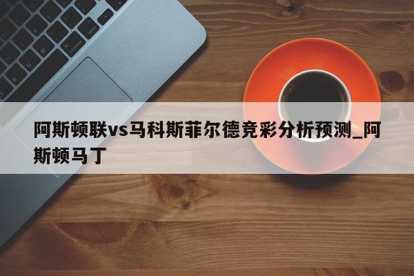 阿斯顿联vs马科斯菲尔德竞彩分析预测_阿斯顿马丁