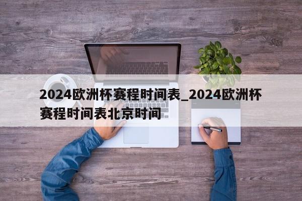 2024欧洲杯赛程时间表_2024欧洲杯赛程时间表北京时间