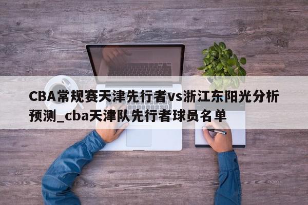 CBA常规赛天津先行者vs浙江东阳光分析预测_cba天津队先行者球员名单