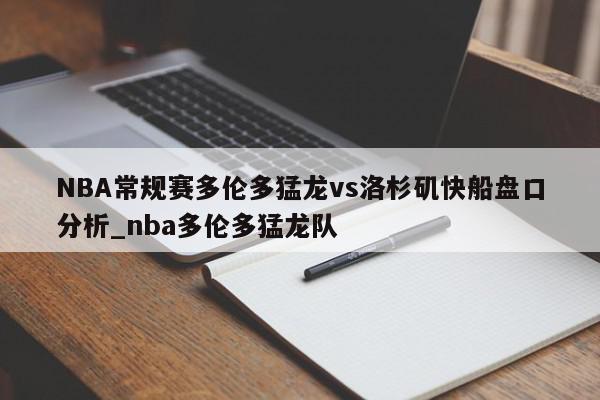 NBA常规赛多伦多猛龙vs洛杉矶快船盘口分析_nba多伦多猛龙队