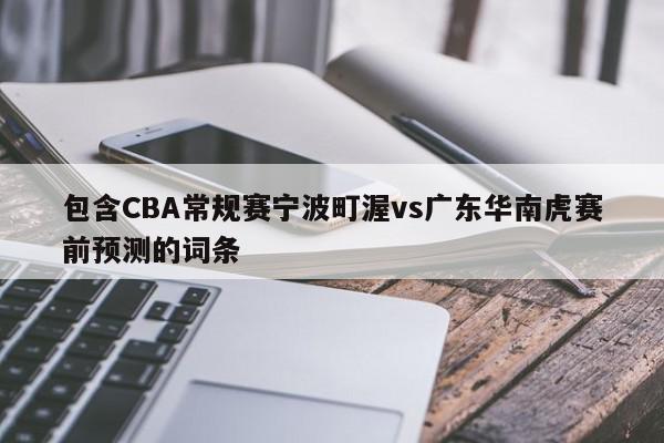 包含CBA常规赛宁波町渥vs广东华南虎赛前预测的词条