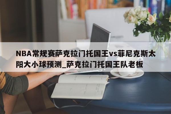 NBA常规赛萨克拉门托国王vs菲尼克斯太阳大小球预测_萨克拉门托国王队老板