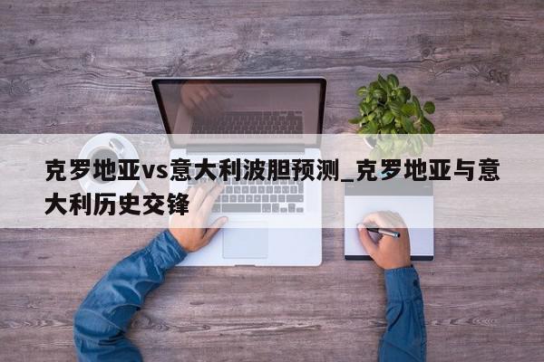 克罗地亚vs意大利波胆预测_克罗地亚与意大利历史交锋