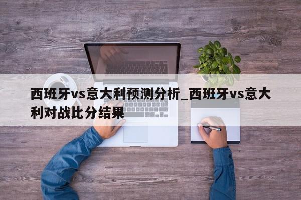 西班牙vs意大利预测分析_西班牙vs意大利对战比分结果