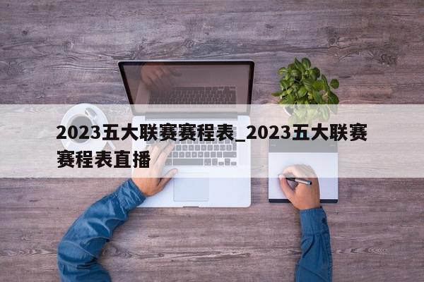 2023五大联赛赛程表_2023五大联赛赛程表直播