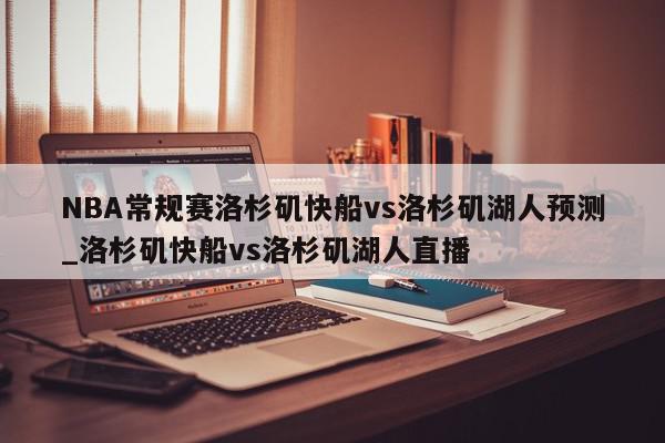 NBA常规赛洛杉矶快船vs洛杉矶湖人预测_洛杉矶快船vs洛杉矶湖人直播