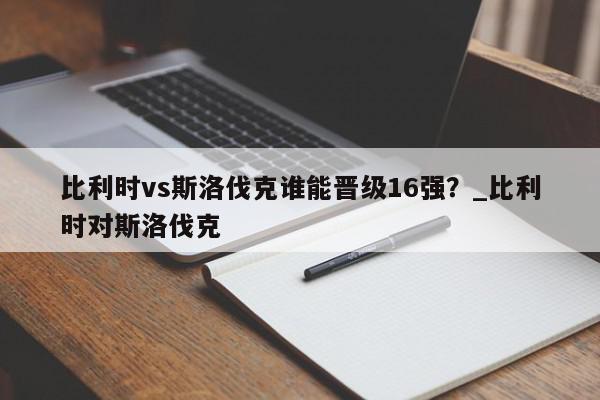 比利时vs斯洛伐克谁能晋级16强？_比利时对斯洛伐克