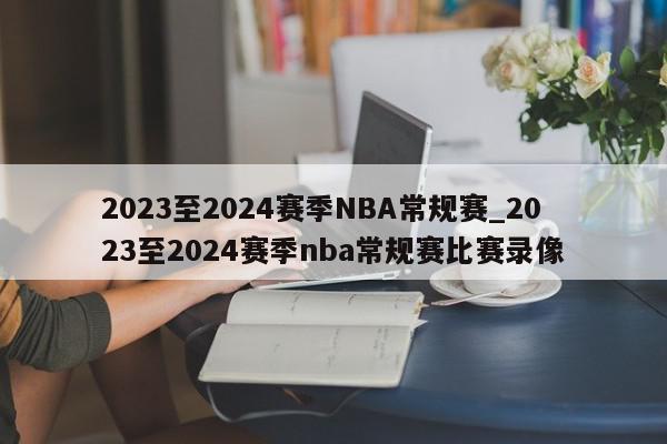 2023至2024赛季NBA常规赛_2023至2024赛季nba常规赛比赛录像