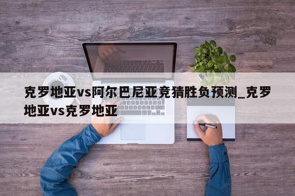 克罗地亚vs阿尔巴尼亚竞猜胜负预测_克罗地亚vs克罗地亚