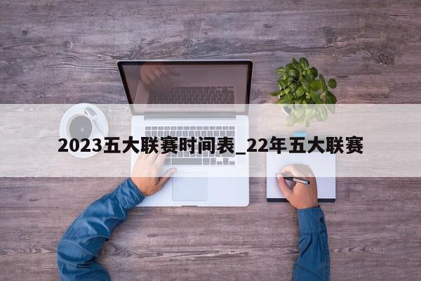 2023五大联赛时间表_22年五大联赛