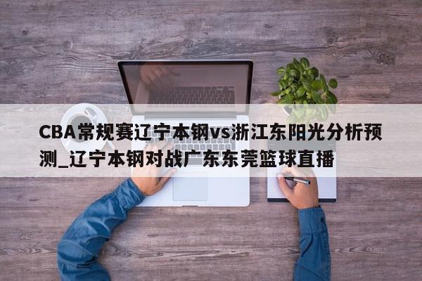 CBA常规赛辽宁本钢vs浙江东阳光分析预测_辽宁本钢对战广东东莞篮球直播