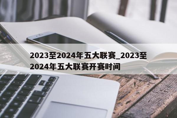 2023至2024年五大联赛_2023至2024年五大联赛开赛时间