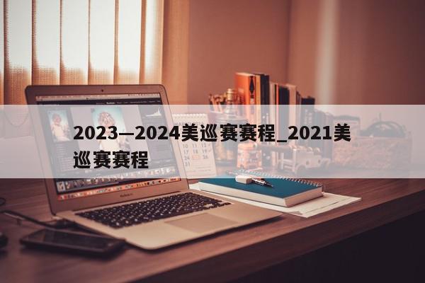 2023—2024美巡赛赛程_2021美巡赛赛程