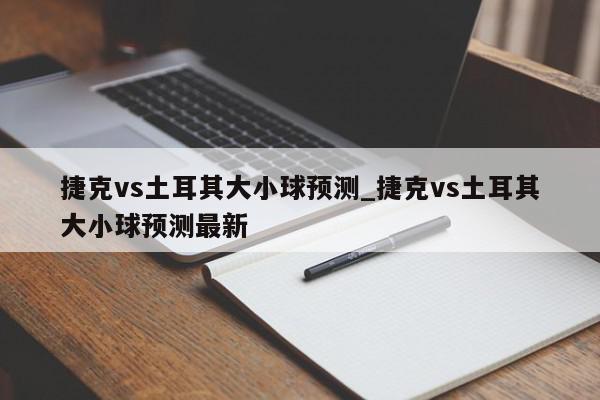 捷克vs土耳其大小球预测_捷克vs土耳其大小球预测最新