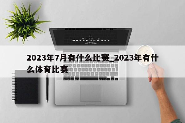 2023年7月有什么比赛_2023年有什么体育比赛