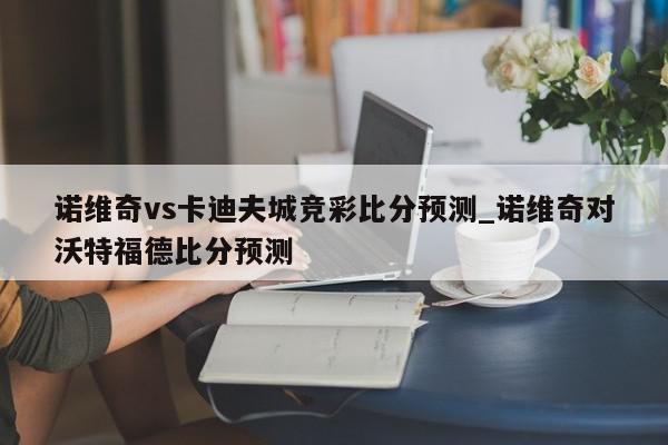 诺维奇vs卡迪夫城竞彩比分预测_诺维奇对沃特福德比分预测