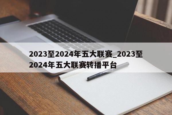 2023至2024年五大联赛_2023至2024年五大联赛转播平台