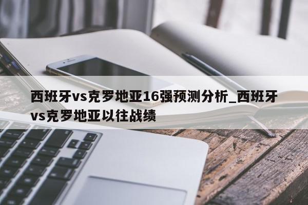 西班牙vs克罗地亚16强预测分析_西班牙vs克罗地亚以往战绩