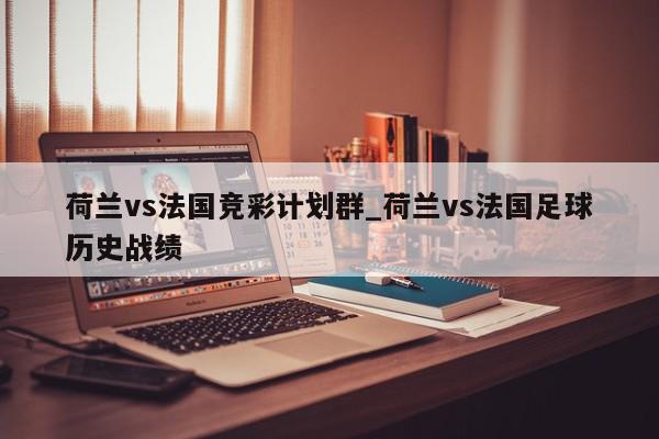 荷兰vs法国竞彩计划群_荷兰vs法国足球历史战绩