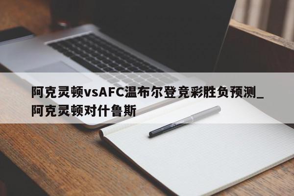 阿克灵顿vsAFC温布尔登竞彩胜负预测_阿克灵顿对什鲁斯