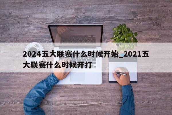 2024五大联赛什么时候开始_2021五大联赛什么时候开打