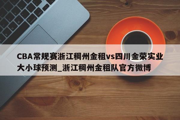 CBA常规赛浙江稠州金租vs四川金荣实业大小球预测_浙江稠州金租队官方微博