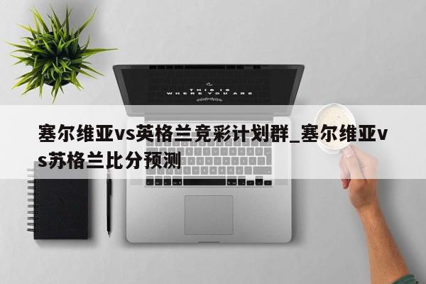 塞尔维亚vs英格兰竞彩计划群_塞尔维亚vs苏格兰比分预测