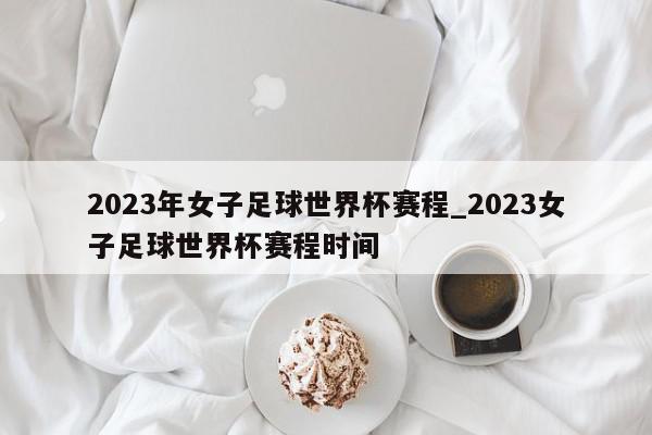 2023年女子足球世界杯赛程_2023女子足球世界杯赛程时间