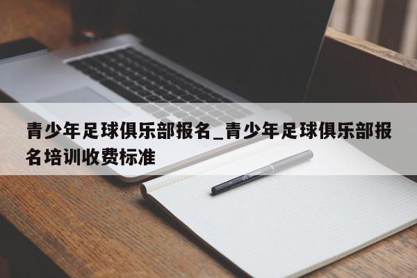 青少年足球俱乐部报名_青少年足球俱乐部报名培训收费标准