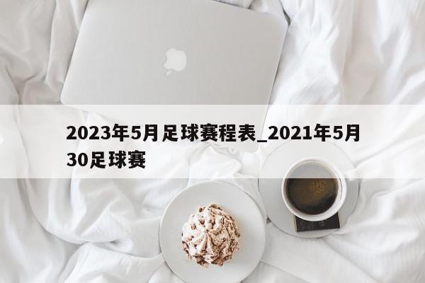 2023年5月足球赛程表_2021年5月30足球赛