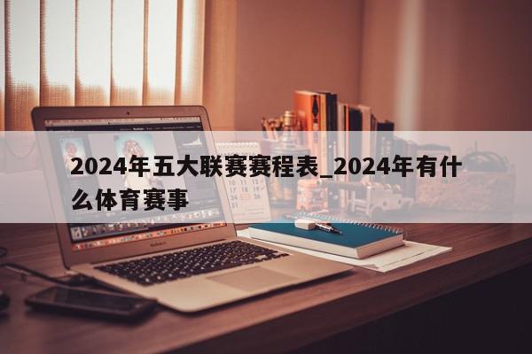 2024年五大联赛赛程表_2024年有什么体育赛事