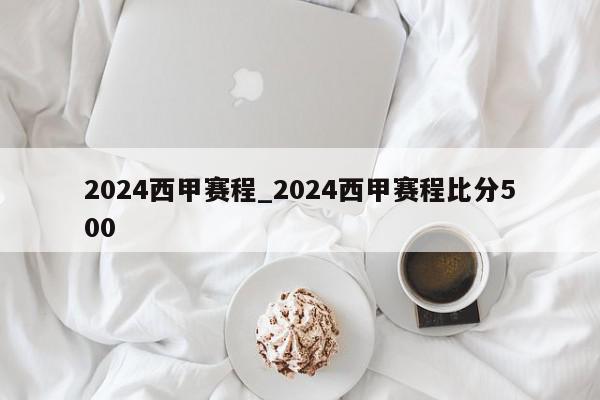 2024西甲赛程_2024西甲赛程比分500