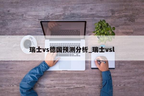 瑞士vs德国预测分析_瑞士vsl