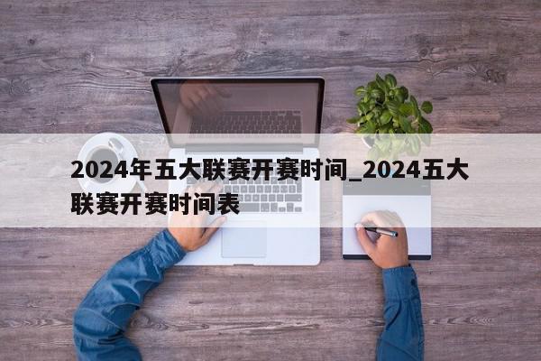 2024年五大联赛开赛时间_2024五大联赛开赛时间表