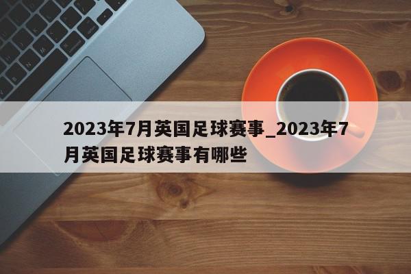 2023年7月英国足球赛事_2023年7月英国足球赛事有哪些