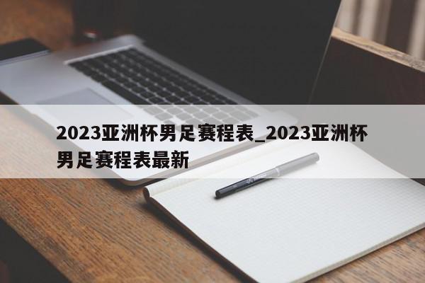 2023亚洲杯男足赛程表_2023亚洲杯男足赛程表最新