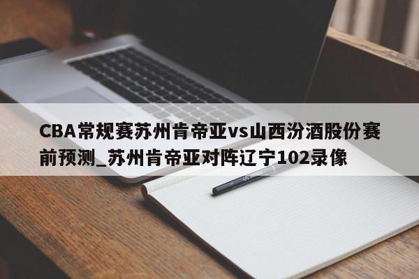 CBA常规赛苏州肯帝亚vs山西汾酒股份赛前预测_苏州肯帝亚对阵辽宁102录像