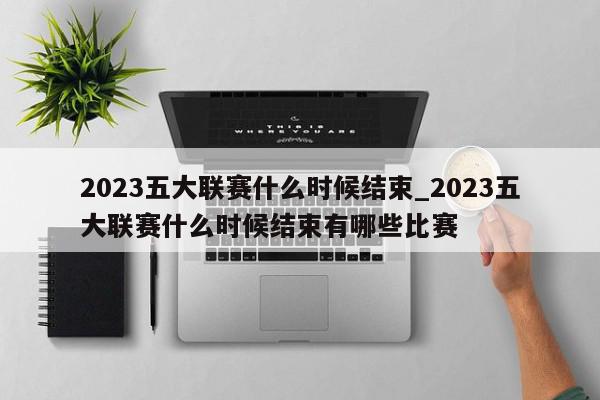 2023五大联赛什么时候结束_2023五大联赛什么时候结束有哪些比赛