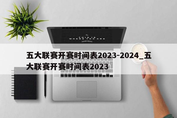 五大联赛开赛时间表2023-2024_五大联赛开赛时间表2023