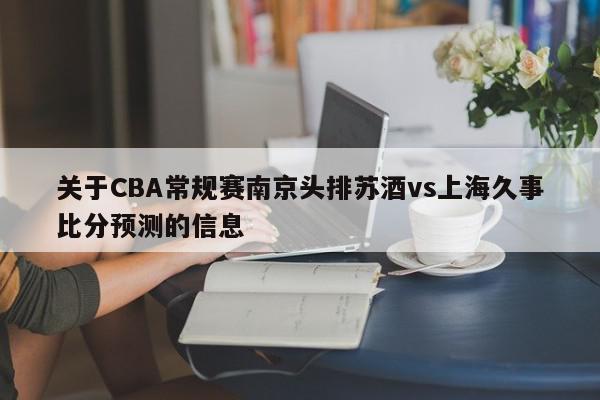 关于CBA常规赛南京头排苏酒vs上海久事比分预测的信息