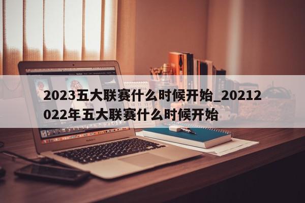 2023五大联赛什么时候开始_20212022年五大联赛什么时候开始