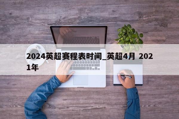 2024英超赛程表时间_英超4月 2021年